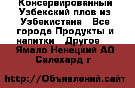 Консервированный Узбекский плов из Узбекистана - Все города Продукты и напитки » Другое   . Ямало-Ненецкий АО,Салехард г.